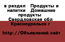  в раздел : Продукты и напитки » Домашние продукты . Свердловская обл.,Красноуральск г.